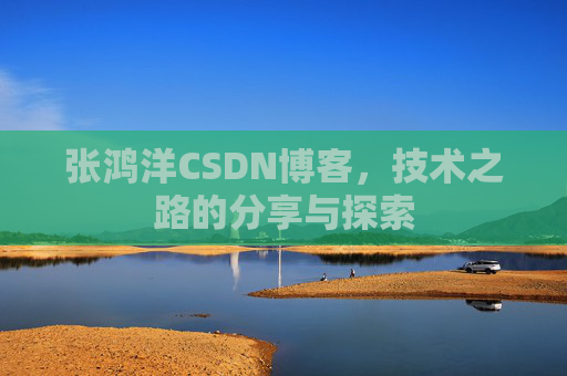 张鸿洋CSDN博客，技术之路的分享与探索